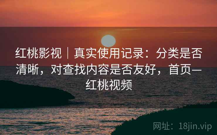 红桃影视|真实使用记录:分类是否清晰,对查找内容是否友好,首页—红桃视频 红桃影视|真实使用记录:分类是否清晰,对查找内容是否友好,首页—红桃视频