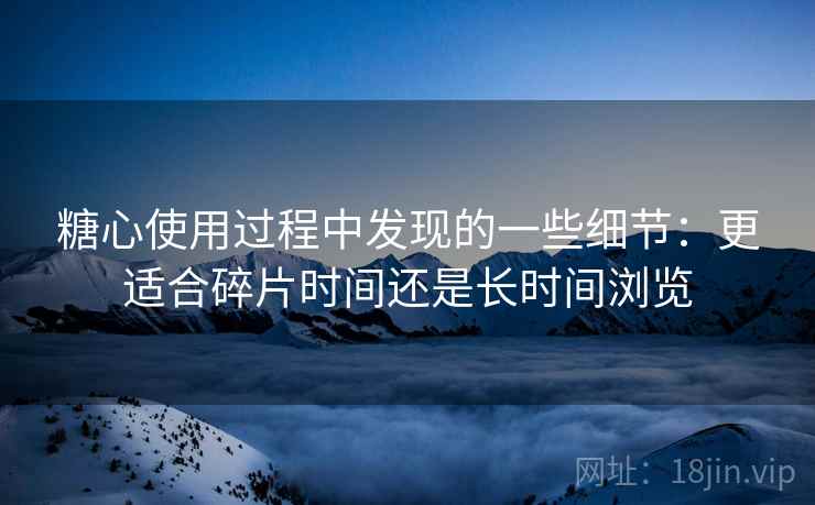糖心使用过程中发现的一些细节：更适合碎片时间还是长时间浏览