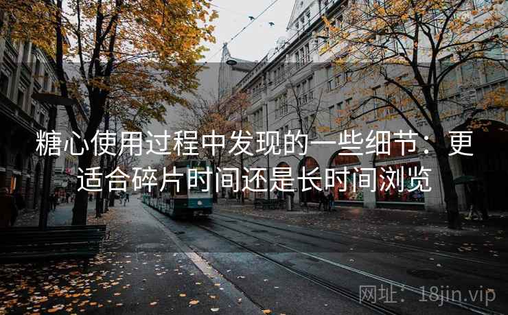 糖心使用过程中发现的一些细节：更适合碎片时间还是长时间浏览