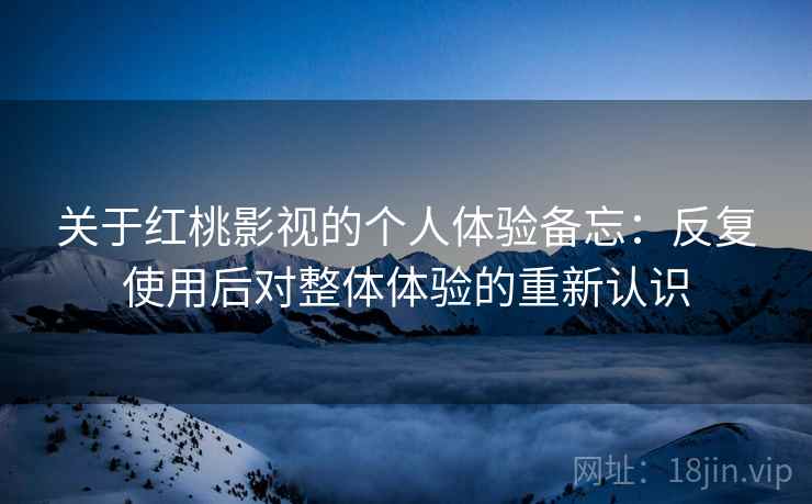 关于红桃影视的个人体验备忘:反复使用后对整体体验的重新认识 关于红桃影视的个人体验备忘:反复使用后对整体体验的重新认识