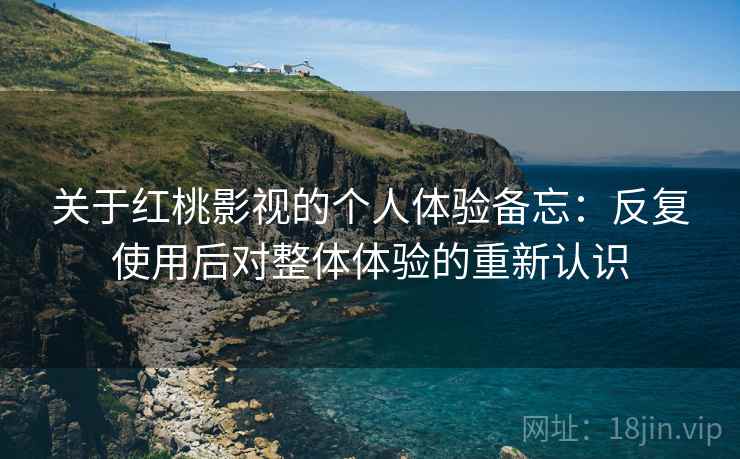 关于红桃影视的个人体验备忘:反复使用后对整体体验的重新认识 关于红桃影视的个人体验备忘:反复使用后对整体体验的重新认识