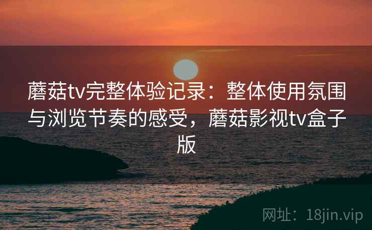 蘑菇tv完整体验记录：整体使用氛围与浏览节奏的感受，蘑菇影视tv盒子版