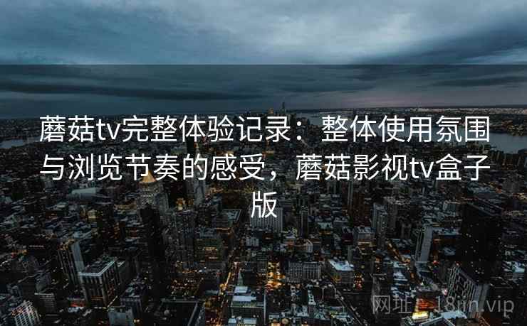 蘑菇tv完整体验记录：整体使用氛围与浏览节奏的感受，蘑菇影视tv盒子版