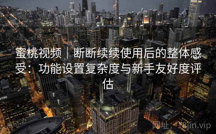 蜜桃视频｜断断续续使用后的整体感受：功能设置复杂度与新手友好度评估