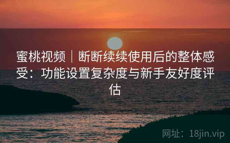 蜜桃视频|断断续续使用后的整体感受:功能设置复杂度与新手友好度评估 蜜桃视频|断断续续使用后的整体感受:功能设置复杂度与新手友好度评估