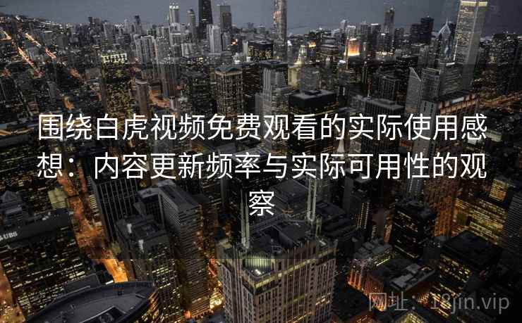 围绕白虎视频免费观看的实际使用感想：内容更新频率与实际可用性的观察