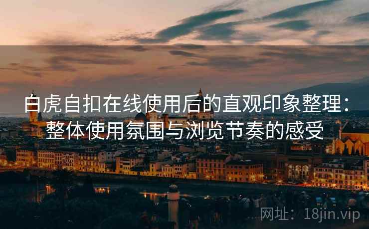 白虎自扣在线使用后的直观印象整理:整体使用氛围与浏览节奏的感受 白虎自扣在线使用后的直观印象整理:整体使用氛围与浏览节奏的感受