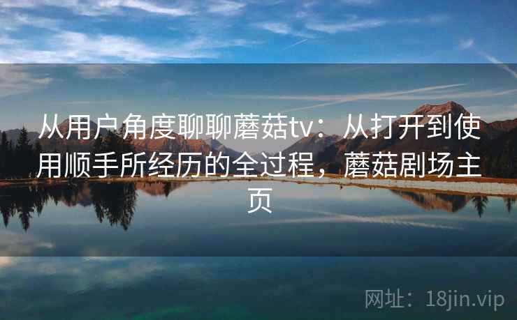 从用户角度聊聊蘑菇tv:从打开到使用顺手所经历的全过程,蘑菇剧场主页 从用户角度聊聊蘑菇tv:从打开到使用顺手所经历的全过程,蘑菇剧场主页