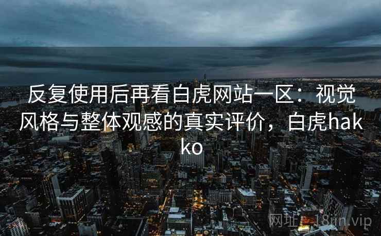 反复使用后再看白虎网站一区：视觉风格与整体观感的真实评价，白虎hakko