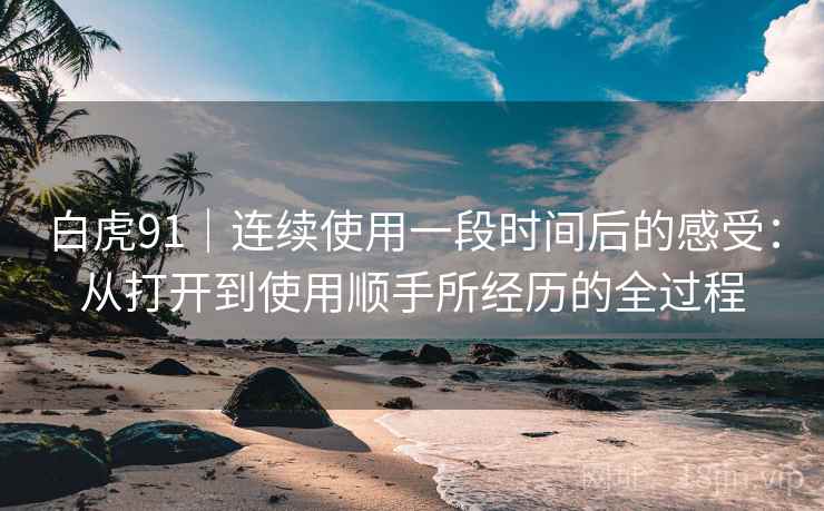 白虎91|连续使用一段时间后的感受:从打开到使用顺手所经历的全过程 白虎91|连续使用一段时间后的感受:从打开到使用顺手所经历的全过程