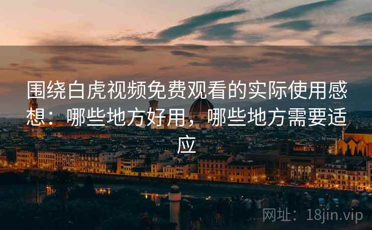 围绕白虎视频免费观看的实际使用感想:哪些地方好用,哪些地方需要适应 围绕白虎视频免费观看的实际使用感想:哪些地方好用,哪些地方需要适应