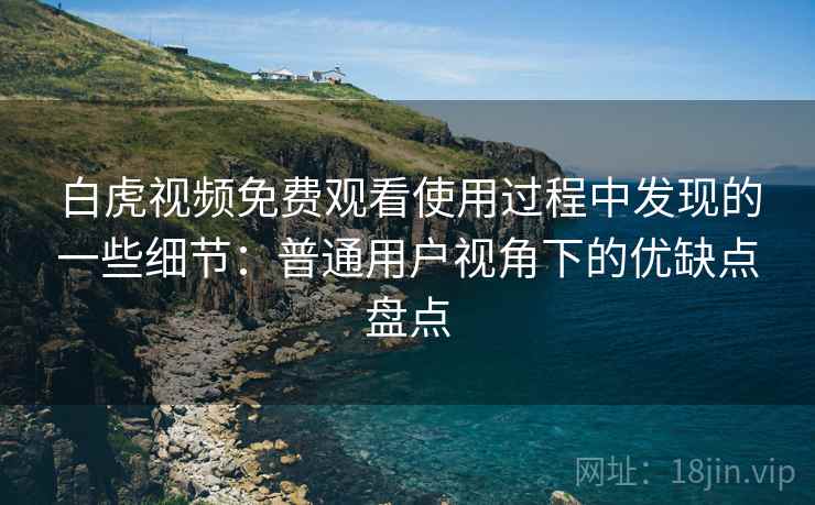 白虎视频免费观看使用过程中发现的一些细节:普通用户视角下的优缺点盘点 白虎视频免费观看使用过程中发现的一些细节:普通用户视角下的优缺点盘点
