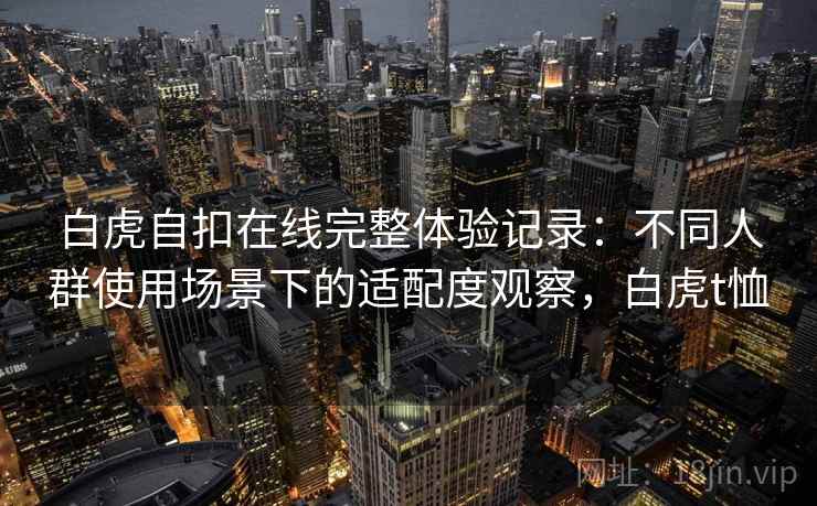 白虎自扣在线完整体验记录：不同人群使用场景下的适配度观察，白虎t恤