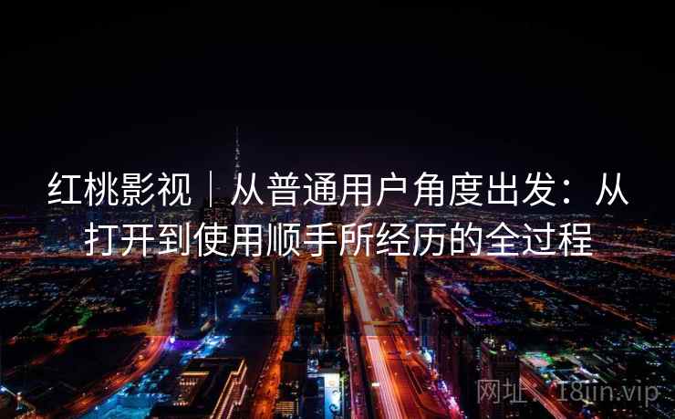 红桃影视｜从普通用户角度出发：从打开到使用顺手所经历的全过程