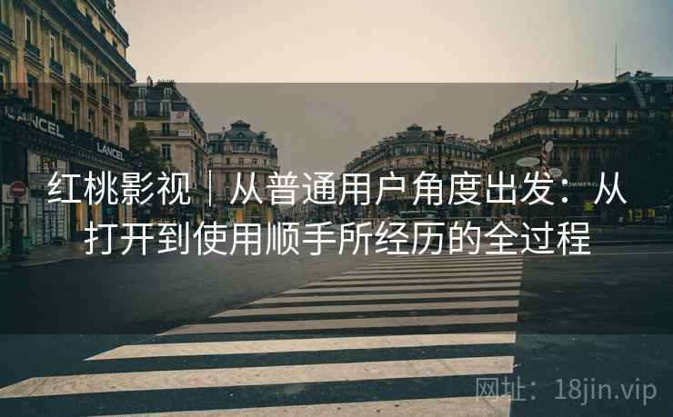 红桃影视｜从普通用户角度出发：从打开到使用顺手所经历的全过程