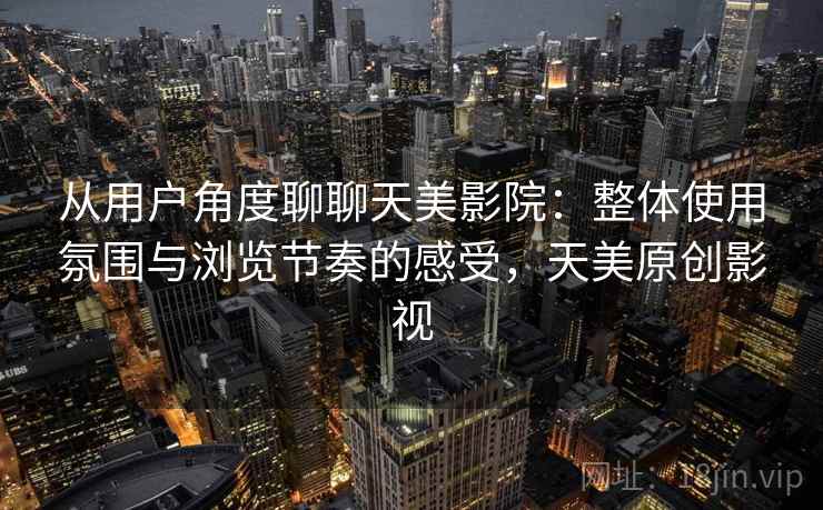 从用户角度聊聊天美影院:整体使用氛围与浏览节奏的感受,天美原创影视 从用户角度聊聊天美影院:整体使用氛围与浏览节奏的感受,天美原创影视