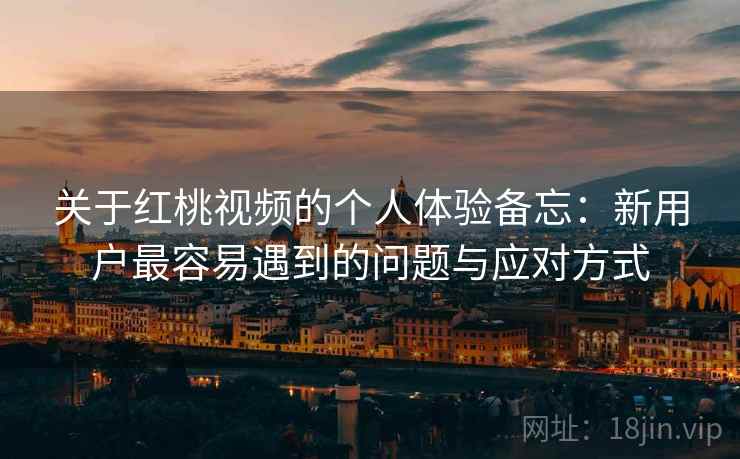 关于红桃视频的个人体验备忘:新用户最容易遇到的问题与应对方式 关于红桃视频的个人体验备忘:新用户最容易遇到的问题与应对方式