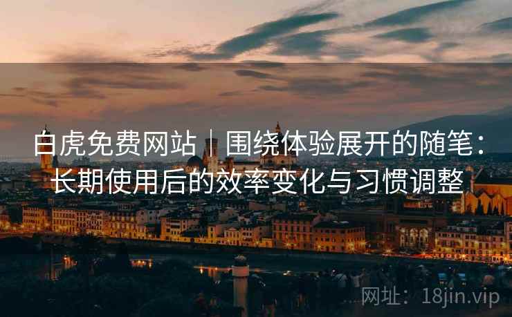 白虎免费网站｜围绕体验展开的随笔：长期使用后的效率变化与习惯调整