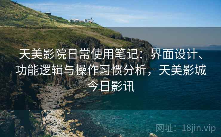 天美影院日常使用笔记：界面设计、功能逻辑与操作习惯分析，天美影城今日影讯