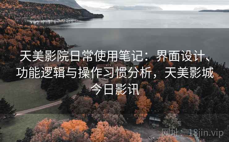 天美影院日常使用笔记：界面设计、功能逻辑与操作习惯分析，天美影城今日影讯