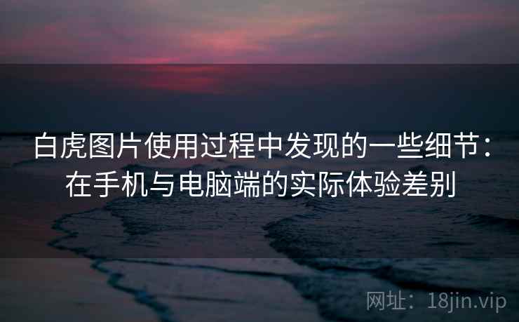白虎图片使用过程中发现的一些细节：在手机与电脑端的实际体验差别