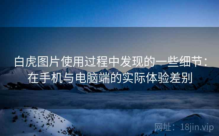 白虎图片使用过程中发现的一些细节：在手机与电脑端的实际体验差别