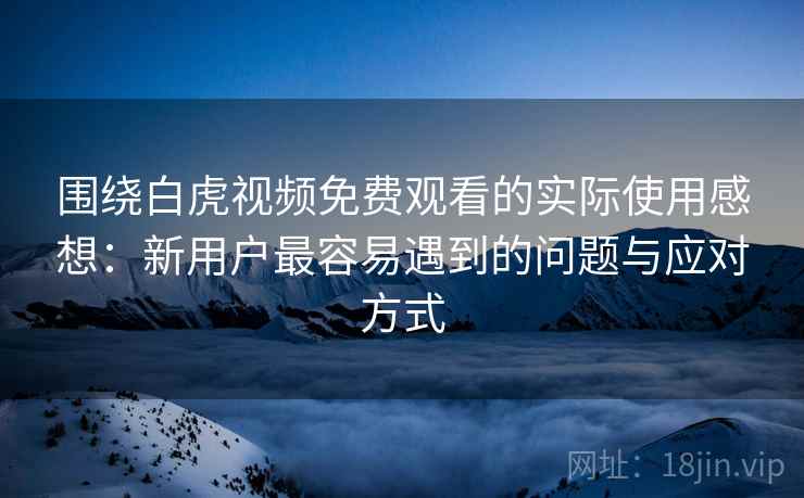 围绕白虎视频免费观看的实际使用感想:新用户最容易遇到的问题与应对方式 围绕白虎视频免费观看的实际使用感想:新用户最容易遇到的问题与应对方式