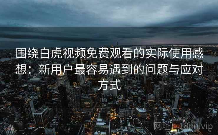 围绕白虎视频免费观看的实际使用感想：新用户最容易遇到的问题与应对方式