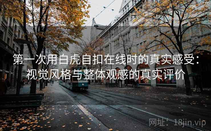 第一次用白虎自扣在线时的真实感受：视觉风格与整体观感的真实评价