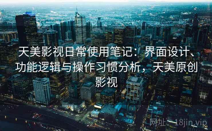 天美影视日常使用笔记：界面设计、功能逻辑与操作习惯分析，天美原创影视