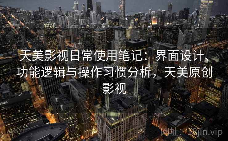 天美影视日常使用笔记：界面设计、功能逻辑与操作习惯分析，天美原创影视