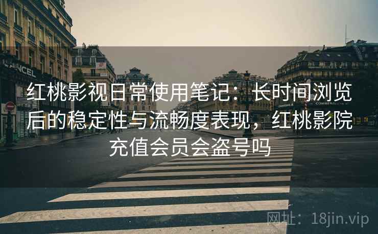 红桃影视日常使用笔记：长时间浏览后的稳定性与流畅度表现，红桃影院充值会员会盗号吗