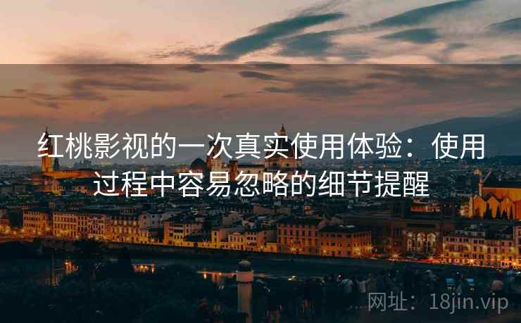 红桃影视的一次真实使用体验：使用过程中容易忽略的细节提醒
