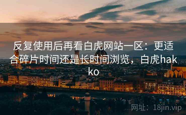 反复使用后再看白虎网站一区:更适合碎片时间还是长时间浏览,白虎hakko 反复使用后再看白虎网站一区:更适合碎片时间还是长时间浏览,白虎hakko