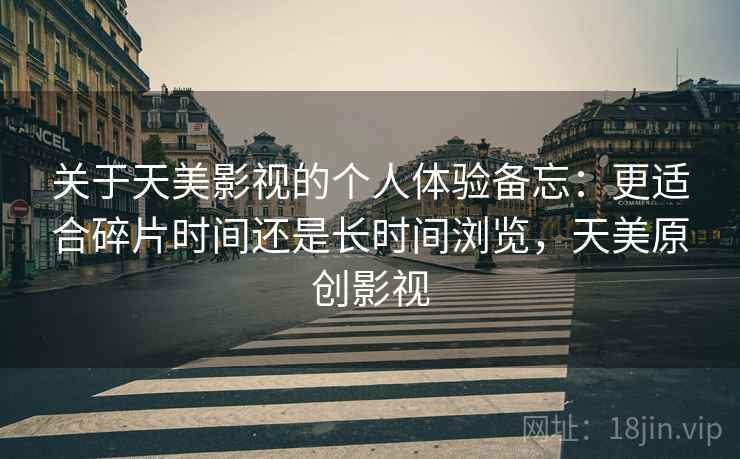 关于天美影视的个人体验备忘：更适合碎片时间还是长时间浏览，天美原创影视
