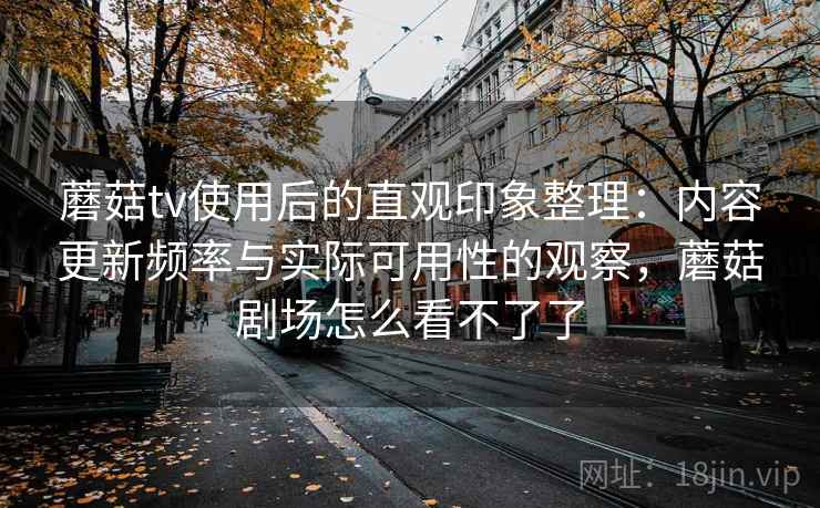 蘑菇tv使用后的直观印象整理：内容更新频率与实际可用性的观察，蘑菇剧场怎么看不了了