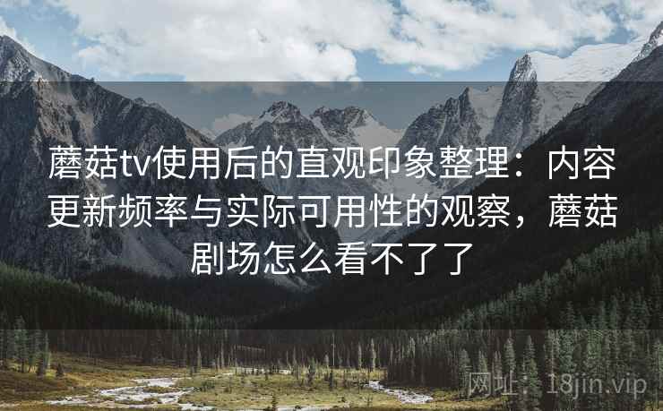 蘑菇tv使用后的直观印象整理：内容更新频率与实际可用性的观察，蘑菇剧场怎么看不了了