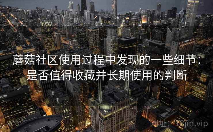 蘑菇社区使用过程中发现的一些细节：是否值得收藏并长期使用的判断