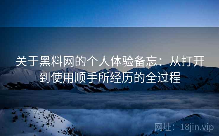 关于黑料网的个人体验备忘：从打开到使用顺手所经历的全过程