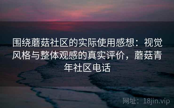 围绕蘑菇社区的实际使用感想:视觉风格与整体观感的真实评价,蘑菇青年社区电话 围绕蘑菇社区的实际使用感想:视觉风格与整体观感的真实评价,蘑菇青年社区电话