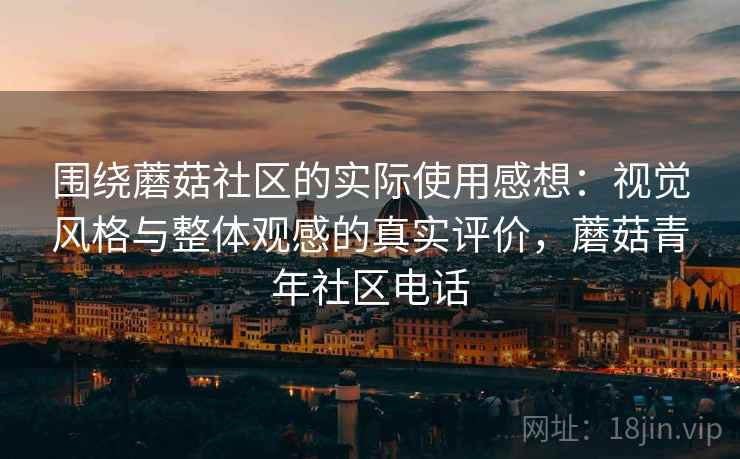 围绕蘑菇社区的实际使用感想:视觉风格与整体观感的真实评价,蘑菇青年社区电话 围绕蘑菇社区的实际使用感想:视觉风格与整体观感的真实评价,蘑菇青年社区电话