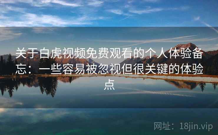 关于白虎视频免费观看的个人体验备忘:一些容易被忽视但很关键的体验点 关于白虎视频免费观看的个人体验备忘:一些容易被忽视但很关键的体验点
