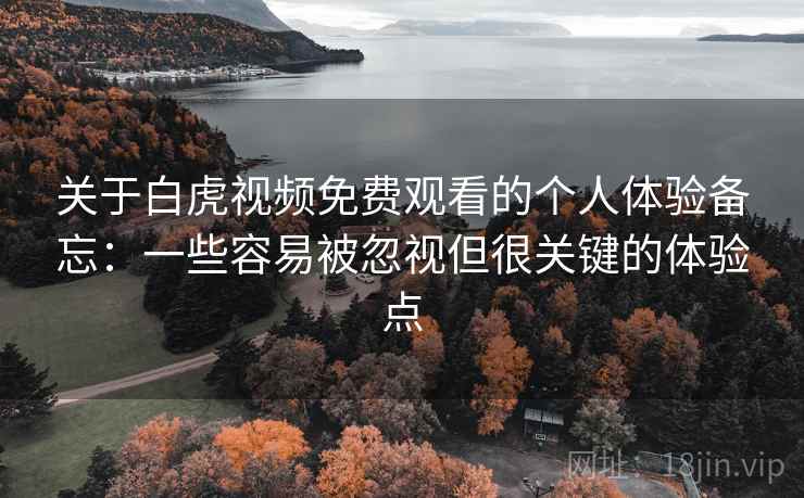 关于白虎视频免费观看的个人体验备忘:一些容易被忽视但很关键的体验点 关于白虎视频免费观看的个人体验备忘:一些容易被忽视但很关键的体验点