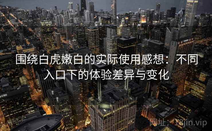 围绕白虎嫩白的实际使用感想:不同入口下的体验差异与变化 围绕白虎嫩白的实际使用感想:不同入口下的体验差异与变化