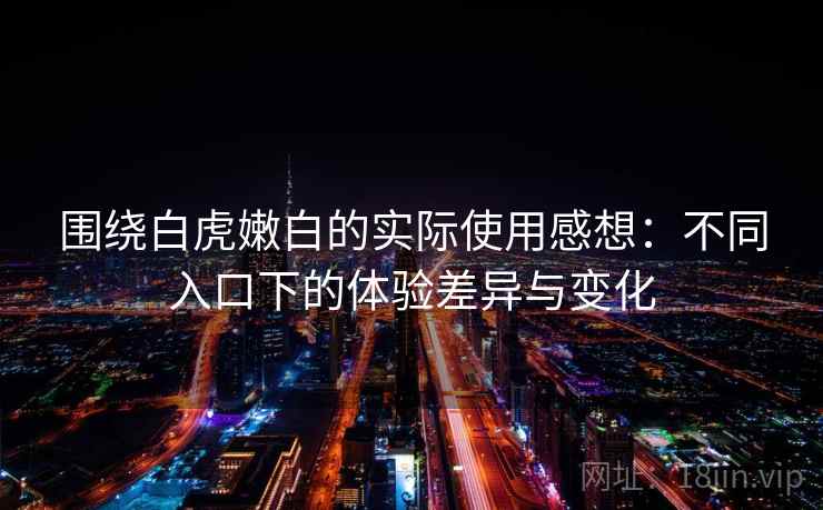 围绕白虎嫩白的实际使用感想:不同入口下的体验差异与变化 围绕白虎嫩白的实际使用感想:不同入口下的体验差异与变化