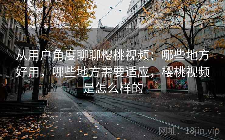 从用户角度聊聊樱桃视频:哪些地方好用,哪些地方需要适应,樱桃视频是怎么样的 从用户角度聊聊樱桃视频:哪些地方好用,哪些地方需要适应,樱桃视频是怎么样的