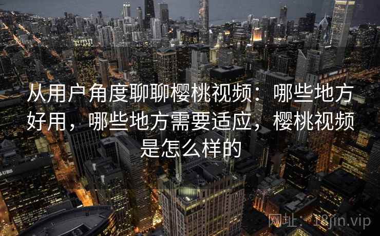 从用户角度聊聊樱桃视频:哪些地方好用,哪些地方需要适应,樱桃视频是怎么样的 从用户角度聊聊樱桃视频:哪些地方好用,哪些地方需要适应,樱桃视频是怎么样的