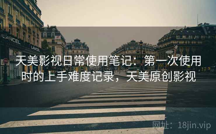 天美影视日常使用笔记：第一次使用时的上手难度记录，天美原创影视