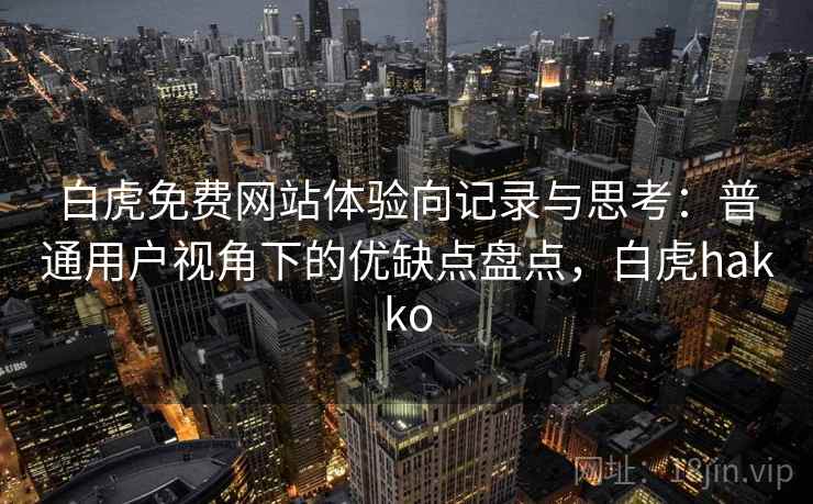 白虎免费网站体验向记录与思考:普通用户视角下的优缺点盘点,白虎hakko 白虎免费网站体验向记录与思考:普通用户视角下的优缺点盘点,白虎hakko