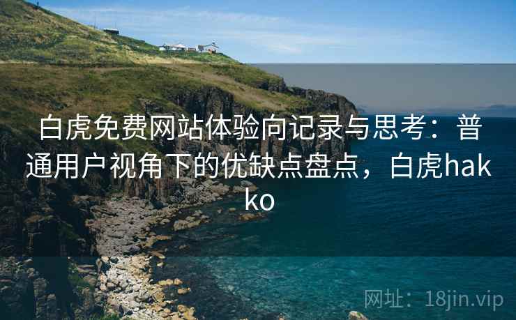 白虎免费网站体验向记录与思考:普通用户视角下的优缺点盘点,白虎hakko 白虎免费网站体验向记录与思考:普通用户视角下的优缺点盘点,白虎hakko